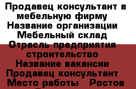 Продавец-консультант в мебельную фирму › Название организации ­ Мебельный склад › Отрасль предприятия ­ строительство › Название вакансии ­ Продавец-консультант › Место работы ­ Ростов-на-Дону (северный-западный) › Подчинение ­ Руководителю › Минимальный оклад ­ 24 000 › Максимальный оклад ­ 30 000 › Возраст от ­ 18 › Возраст до ­ 45 - Ростовская обл. Работа » Вакансии   . Ростовская обл.